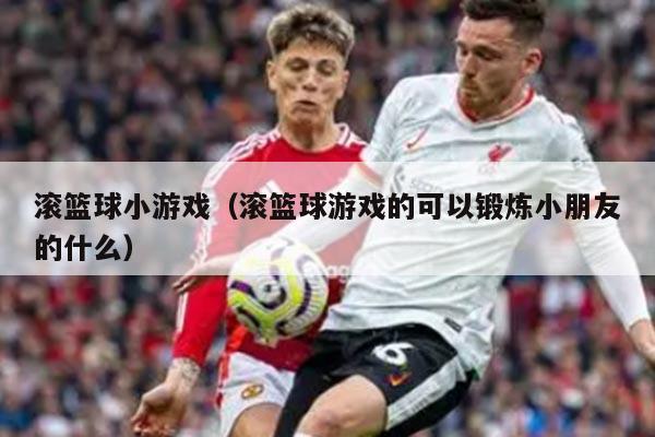 滚篮球小游戏（滚篮球游戏的可以锻炼小朋友的什么）