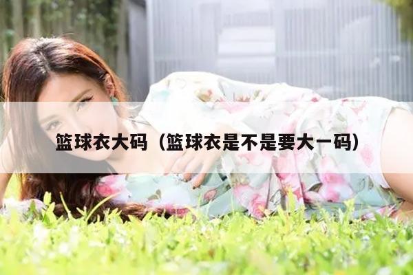 篮球衣大码（篮球衣是不是要大一码）