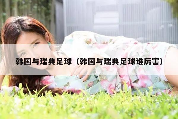 韩国与瑞典足球（韩国与瑞典足球谁厉害）