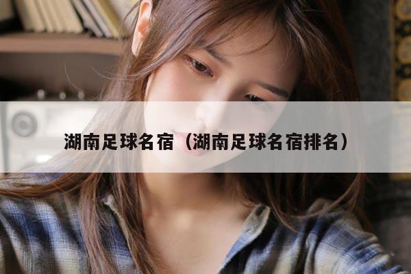 湖南足球名宿（湖南足球名宿排名）