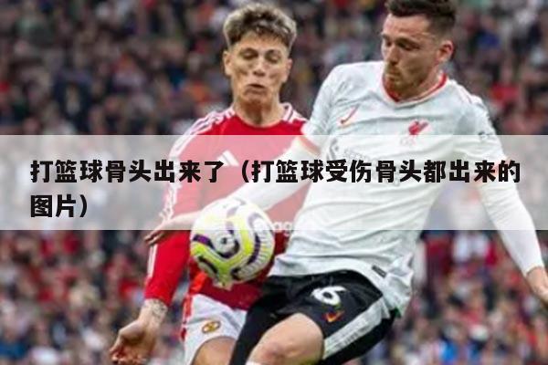 打篮球骨头出来了（打篮球受伤骨头都出来的图片）