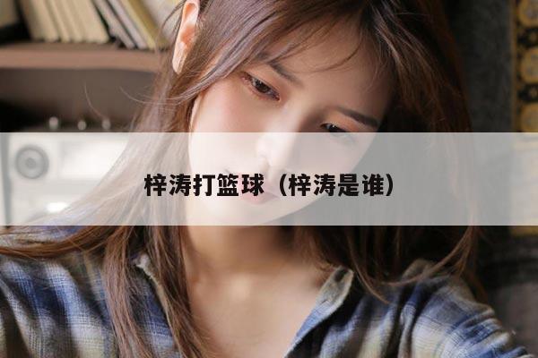 梓涛打篮球（梓涛是谁）