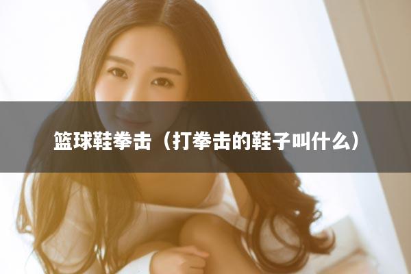 篮球鞋拳击（打拳击的鞋子叫什么）