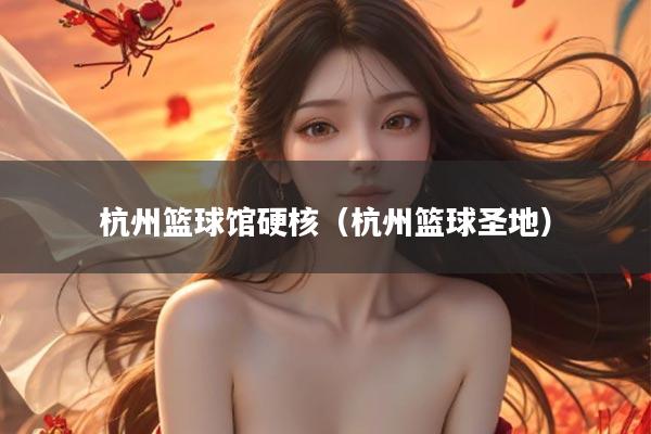 杭州篮球馆硬核（杭州篮球圣地）