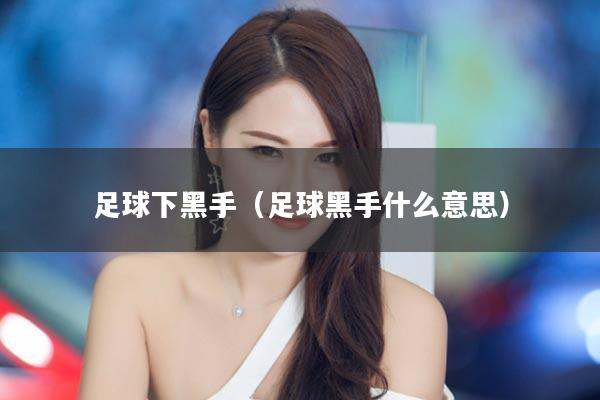 足球下黑手（足球黑手什么意思）