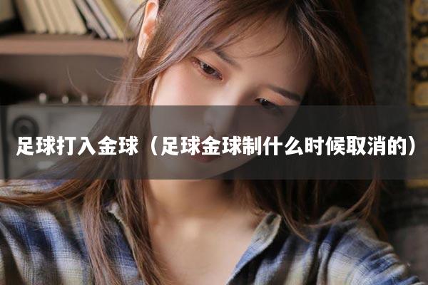 足球打入金球（足球金球制什么时候取消的）